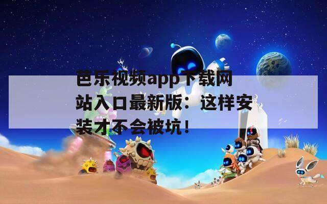 芭乐视频app下载网站入口最新版：这样安装才不会被坑！