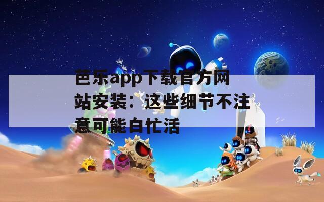 芭乐app下载官方网站安装：这些细节不注意可能白忙活