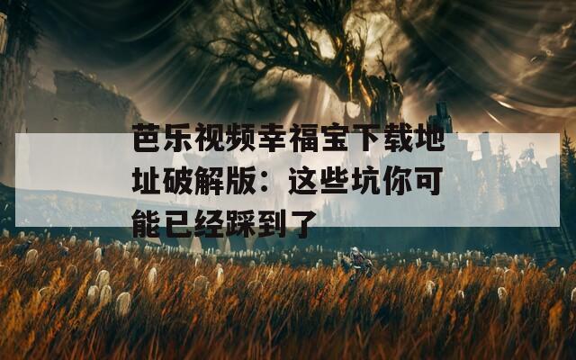 芭乐视频幸福宝下载地址破解版：这些坑你可能已经踩到了
