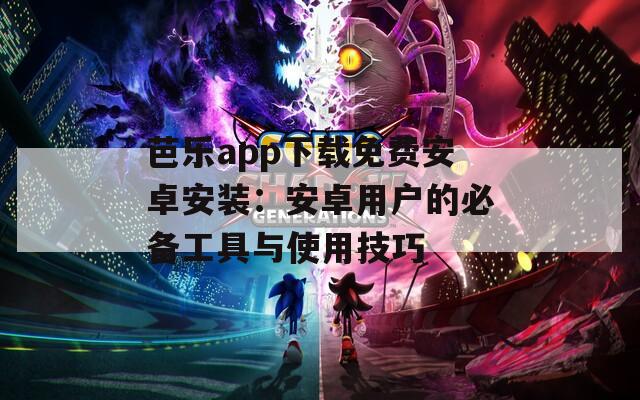 芭乐app下载免费安卓安装：安卓用户的必备工具与使用技巧
