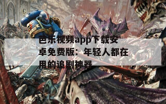 芭乐视频app下载安卓免费版：年轻人都在用的追剧神器