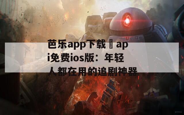 芭乐app下载汅api免费ios版：年轻人都在用的追剧神器