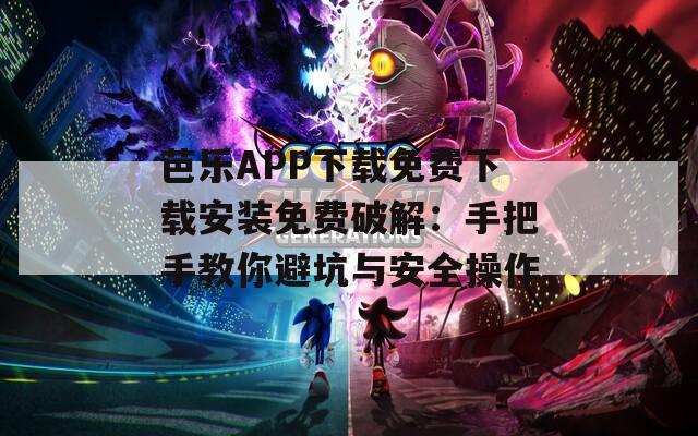 芭乐APP下载免费下载安装免费破解：手把手教你避坑与安全操作