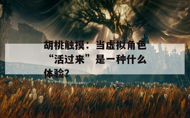 胡桃触摸：当虚拟角色“活过来”是一种什么体验？
