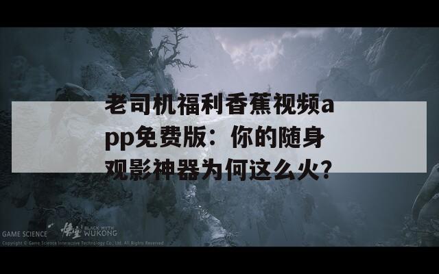 老司机福利香蕉视频app免费版：你的随身观影神器为何这么火？