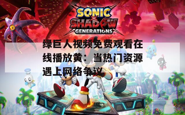 绿巨人视频免费观看在线播放黄：当热门资源遇上网络争议