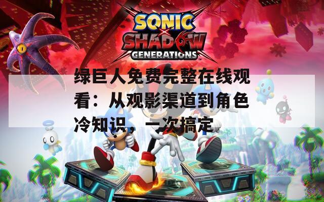 绿巨人免费完整在线观看：从观影渠道到角色冷知识，一次搞定