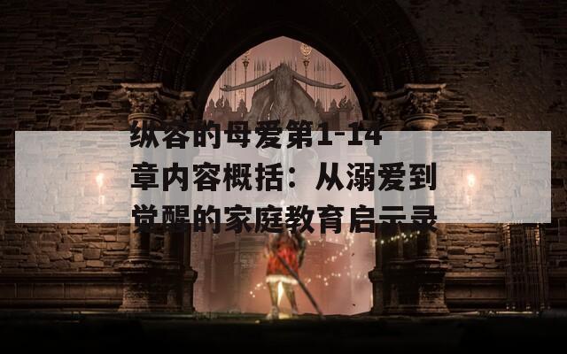 纵容的母爱第1-14章内容概括：从溺爱到觉醒的家庭教育启示录