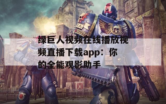 绿巨人视频在线播放视频直播下载app：你的全能观影助手