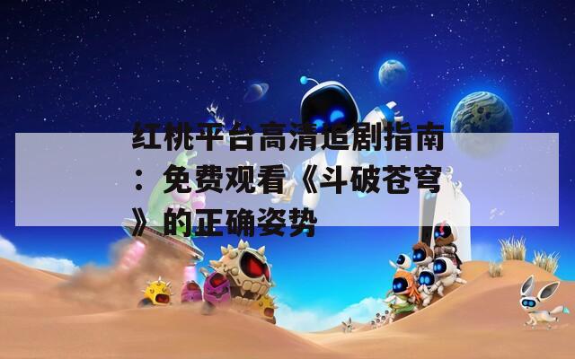 红桃平台高清追剧指南：免费观看《斗破苍穹》的正确姿势