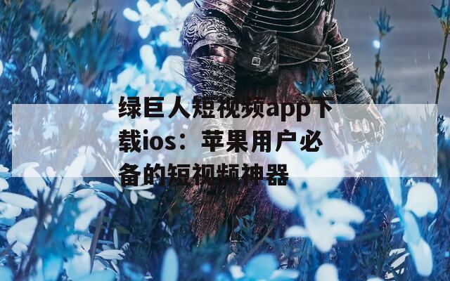 绿巨人短视频app下载ios：苹果用户必备的短视频神器