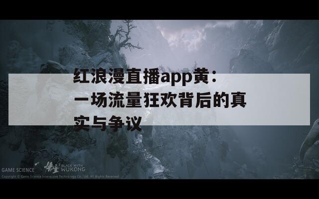 红浪漫直播app黄：一场流量狂欢背后的真实与争议