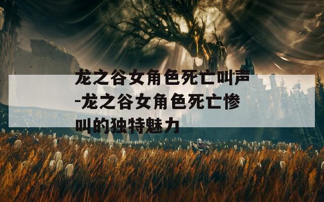 龙之谷女角色死亡叫声-龙之谷女角色死亡惨叫的独特魅力