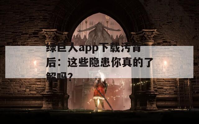 绿巨人app下载污背后：这些隐患你真的了解吗？
