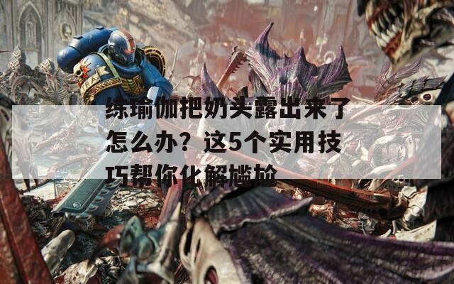练瑜伽把奶头露出来了怎么办？这5个实用技巧帮你化解尴尬