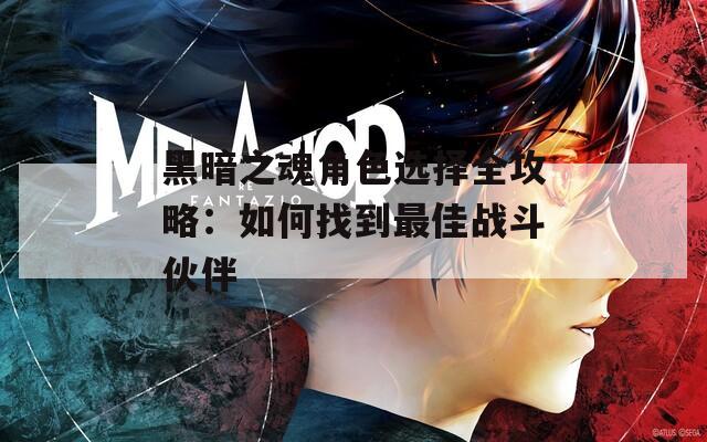 黑暗之魂角色选择全攻略：如何找到最佳战斗伙伴