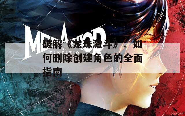 破解《龙珠激斗》：如何删除创建角色的全面指南