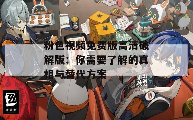 粉色视频免费版高清破解版：你需要了解的真相与替代方案