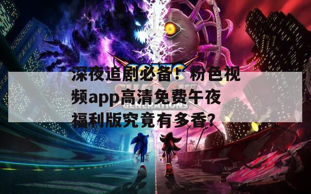 深夜追剧必备！粉色视频app高清免费午夜福利版究竟有多香？