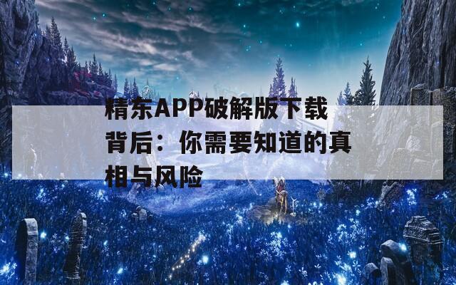 精东APP破解版下载背后：你需要知道的真相与风险
