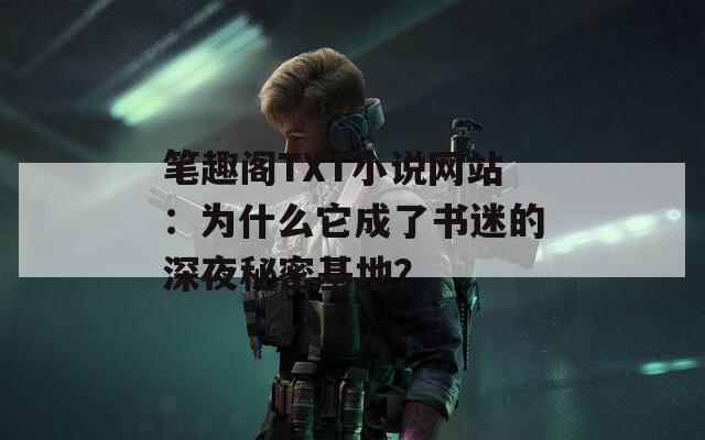 笔趣阁TXT小说网站：为什么它成了书迷的深夜秘密基地？
