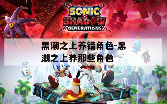 黑潮之上养错角色-黑潮之上养那些角色