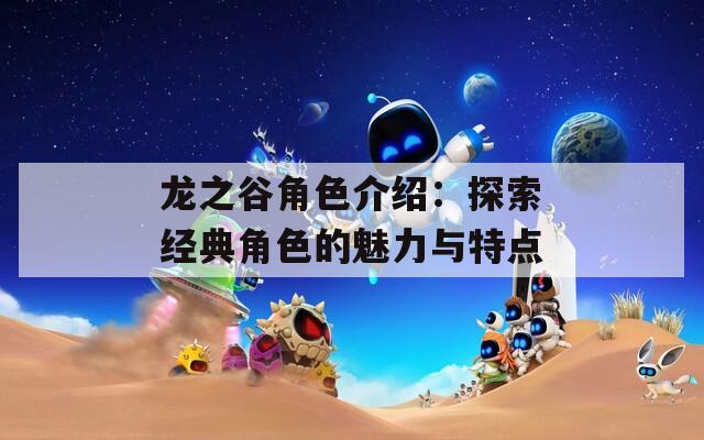 龙之谷角色介绍：探索经典角色的魅力与特点