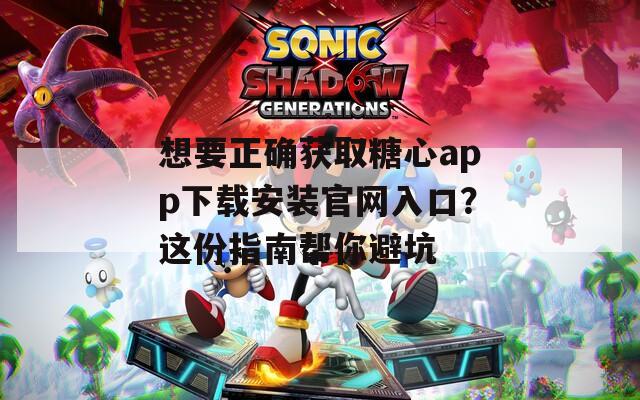 想要正确获取糖心app下载安装官网入口？这份指南帮你避坑