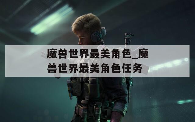 魔兽世界最美角色_魔兽世界最美角色任务