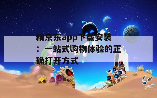 精京东app下载安装：一站式购物体验的正确打开方式