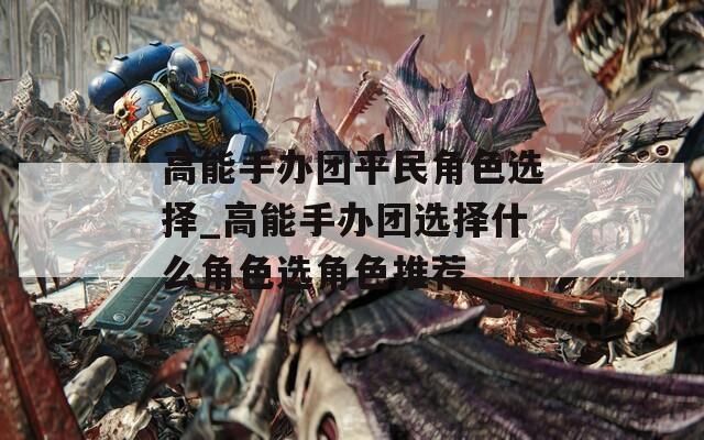 高能手办团平民角色选择_高能手办团选择什么角色选角色推荐