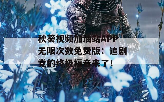 秋葵视频加油站APP无限次数免费版：追剧党的终极福音来了！