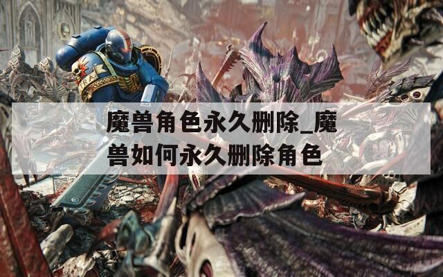 魔兽角色永久删除_魔兽如何永久删除角色