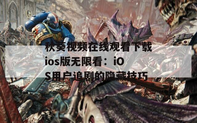秋葵视频在线观看下载ios版无限看：iOS用户追剧的隐藏技巧