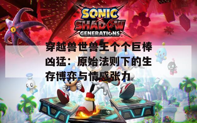 穿越兽世兽王个个巨棒凶猛：原始法则下的生存博弈与情感张力