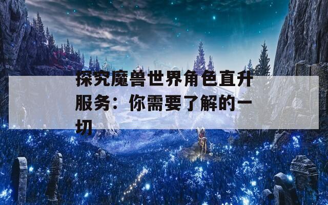 探究魔兽世界角色直升服务：你需要了解的一切