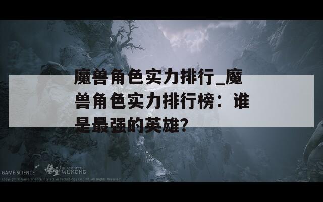 魔兽角色实力排行_魔兽角色实力排行榜：谁是最强的英雄？