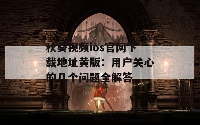 秋葵视频ios官网下载地址黄版：用户关心的几个问题全解答