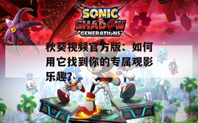 秋葵视频官方版：如何用它找到你的专属观影乐趣？