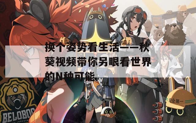 换个姿势看生活——秋葵视频带你另眼看世界的N种可能