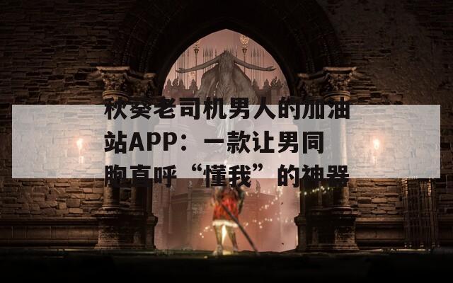秋葵老司机男人的加油站APP：一款让男同胞直呼“懂我”的神器
