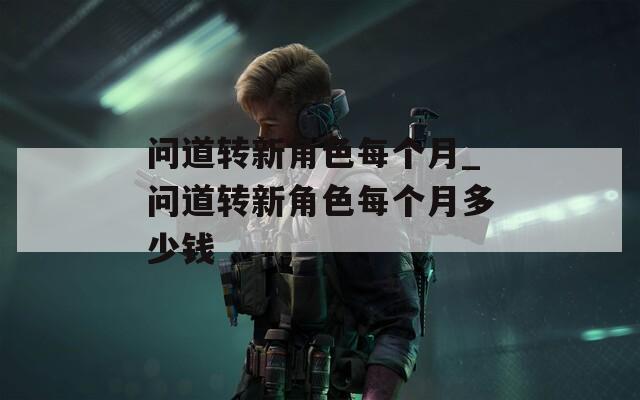 问道转新角色每个月_问道转新角色每个月多少钱