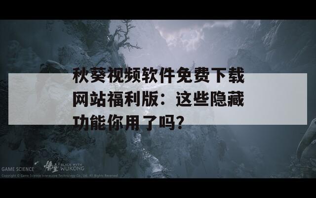 秋葵视频软件免费下载网站福利版：这些隐藏功能你用了吗？