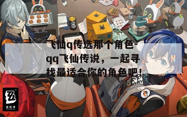 飞仙q传选那个角色-qq飞仙传说，一起寻找最适合你的角色吧！