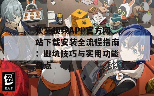 秋葵视频APP官方网站下载安装全流程指南：避坑技巧与实用功能盘点