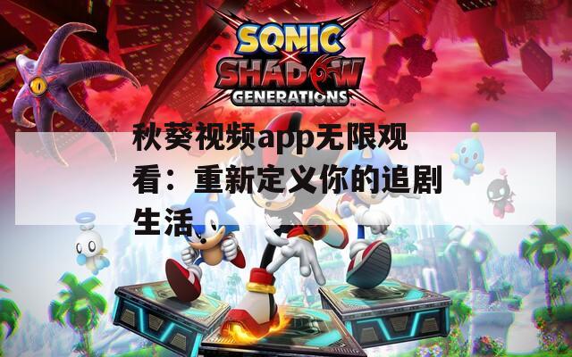 秋葵视频app无限观看：重新定义你的追剧生活