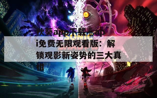 秋葵app下载汅api免费无限观看版：解锁观影新姿势的三大真相