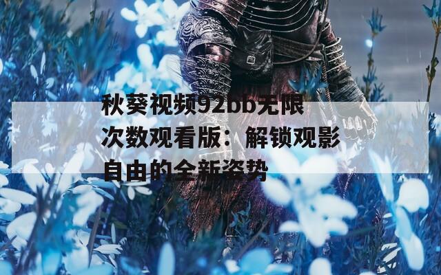 秋葵视频92bb无限次数观看版：解锁观影自由的全新姿势
