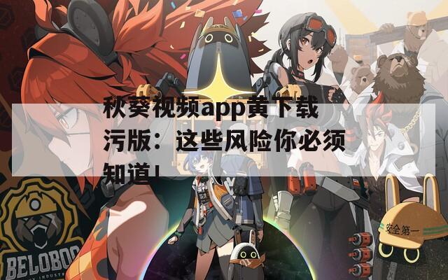 秋葵视频app黄下载污版：这些风险你必须知道！