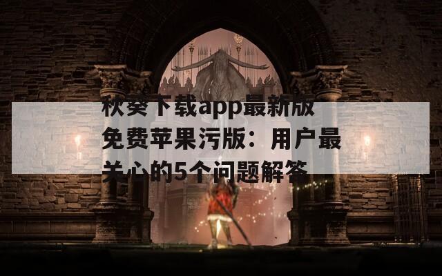 秋葵下载app最新版免费苹果污版：用户最关心的5个问题解答